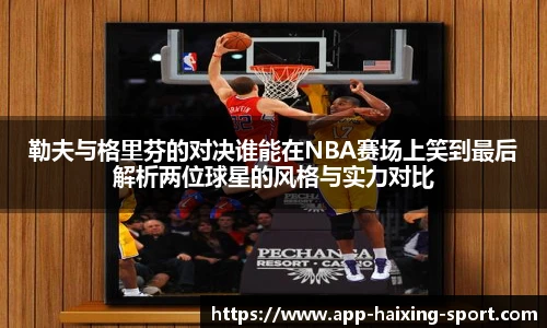 勒夫与格里芬的对决谁能在NBA赛场上笑到最后解析两位球星的风格与实力对比