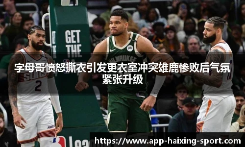 字母哥愤怒撕衣引发更衣室冲突雄鹿惨败后气氛紧张升级