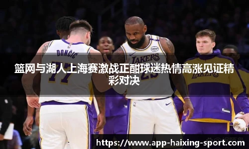 篮网与湖人上海赛激战正酣球迷热情高涨见证精彩对决